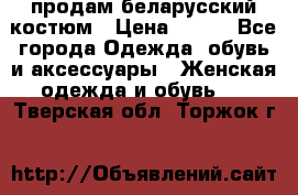 продам беларусский костюм › Цена ­ 500 - Все города Одежда, обувь и аксессуары » Женская одежда и обувь   . Тверская обл.,Торжок г.